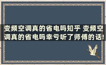 变频空调真的省电吗知乎 变频空调真的省电吗幸亏听了师傅的话!